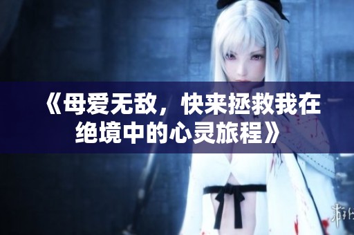 《母爱无敌，快来拯救我在绝境中的心灵旅程》