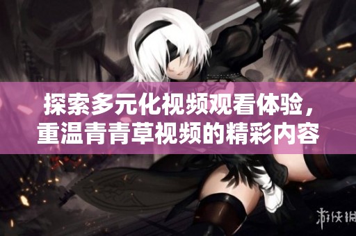 探索多元化视频观看体验，重温青青草视频的精彩内容