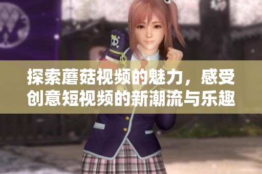 探索蘑菇视频的魅力，感受创意短视频的新潮流与乐趣