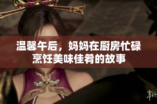 温馨午后，妈妈在厨房忙碌烹饪美味佳肴的故事
