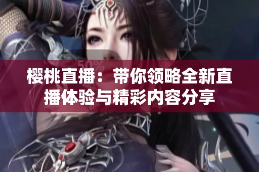 樱桃直播：带你领略全新直播体验与精彩内容分享