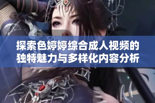 探索色婷婷综合成人视频的独特魅力与多样化内容分析