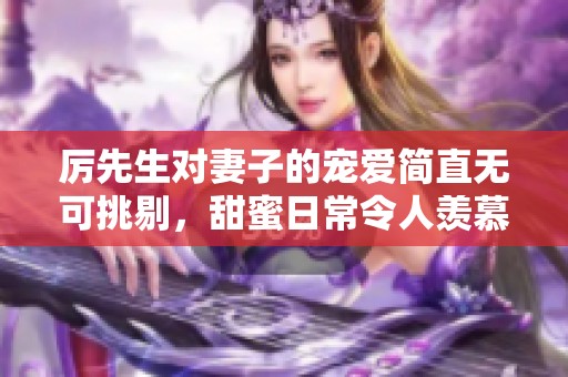 厉先生对妻子的宠爱简直无可挑剔，甜蜜日常令人羡慕不已