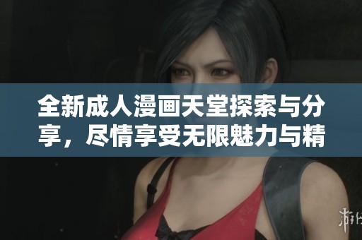 全新成人漫画天堂探索与分享，尽情享受无限魅力与精彩内容