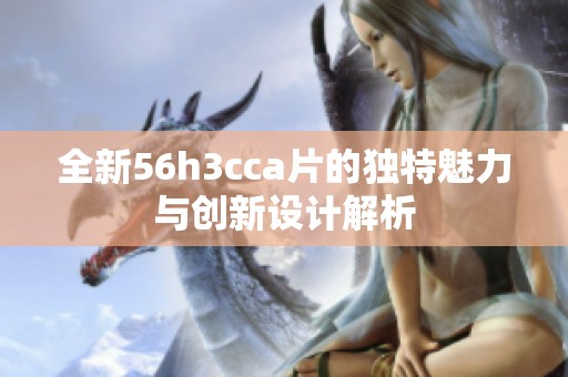 全新56h3cca片的独特魅力与创新设计解析