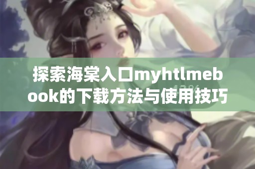 探索海棠入口myhtlmebook的下载方法与使用技巧解析