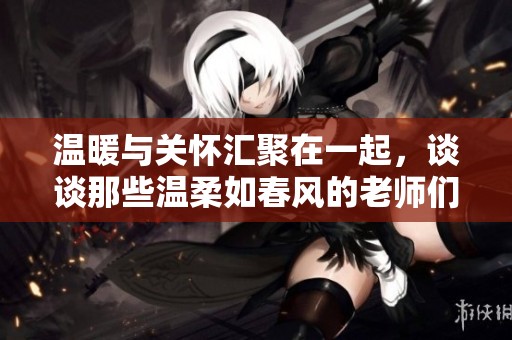 温暖与关怀汇聚在一起，谈谈那些温柔如春风的老师们