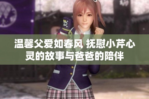 温馨父爱如春风 抚慰小芹心灵的故事与爸爸的陪伴