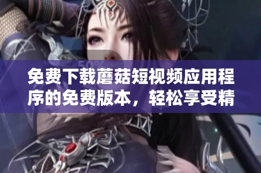 免费下载蘑菇短视频应用程序的免费版本，轻松享受精彩内容