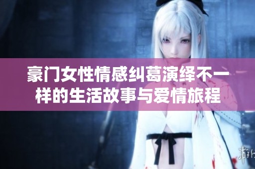 豪门女性情感纠葛演绎不一样的生活故事与爱情旅程