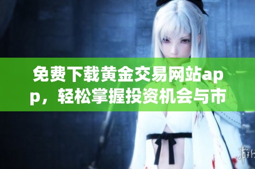 免费下载黄金交易网站app，轻松掌握投资机会与市场动态