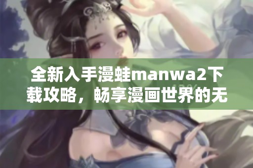 全新入手漫蛙manwa2下载攻略，畅享漫画世界的无限乐趣