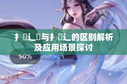 扌喿辶畑与扌喿辶的区别解析及应用场景探讨
