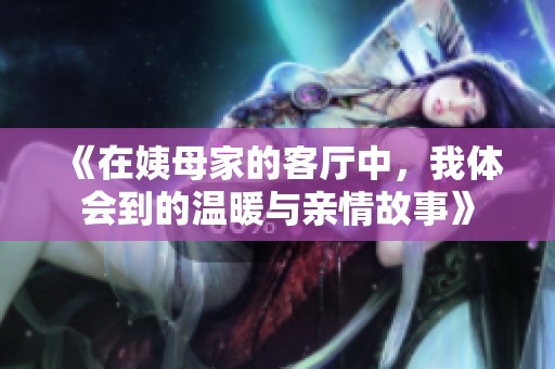 《在姨母家的客厅中，我体会到的温暖与亲情故事》