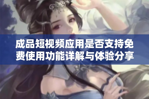成品短视频应用是否支持免费使用功能详解与体验分享