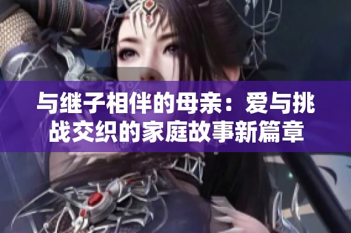 与继子相伴的母亲：爱与挑战交织的家庭故事新篇章