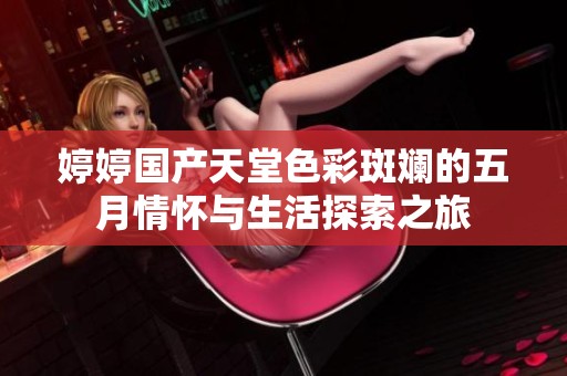 婷婷国产天堂色彩斑斓的五月情怀与生活探索之旅