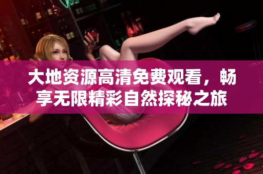 大地资源高清免费观看，畅享无限精彩自然探秘之旅