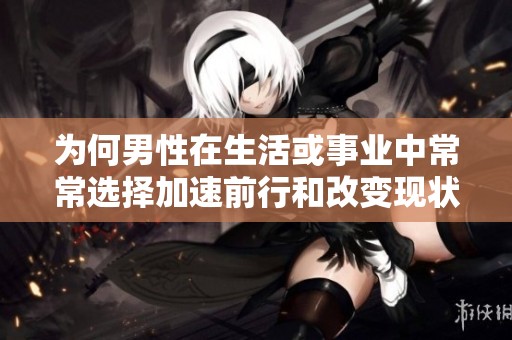为何男性在生活或事业中常常选择加速前行和改变现状