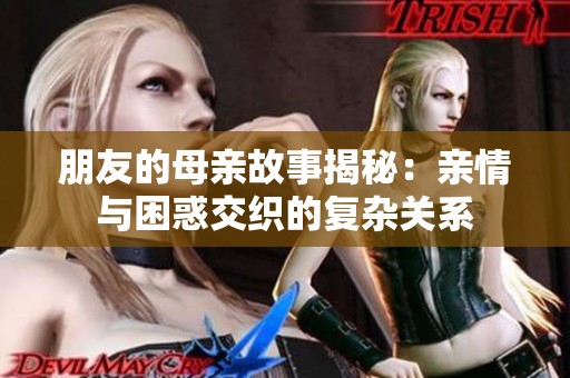 朋友的母亲故事揭秘：亲情与困惑交织的复杂关系