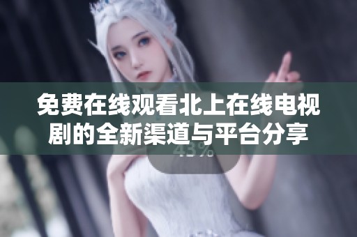 免费在线观看北上在线电视剧的全新渠道与平台分享