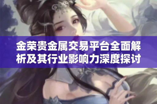 金荣贵金属交易平台全面解析及其行业影响力深度探讨