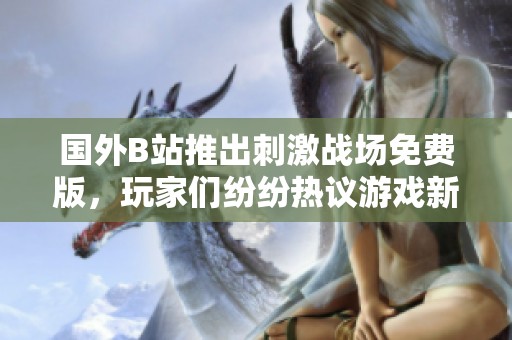 国外B站推出刺激战场免费版，玩家们纷纷热议游戏新动态