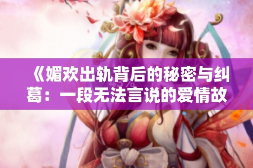 《媚欢出轨背后的秘密与纠葛：一段无法言说的爱情故事》