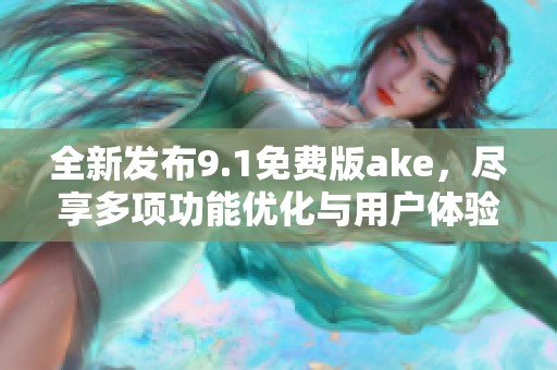 全新发布9.1免费版ake，尽享多项功能优化与用户体验提升