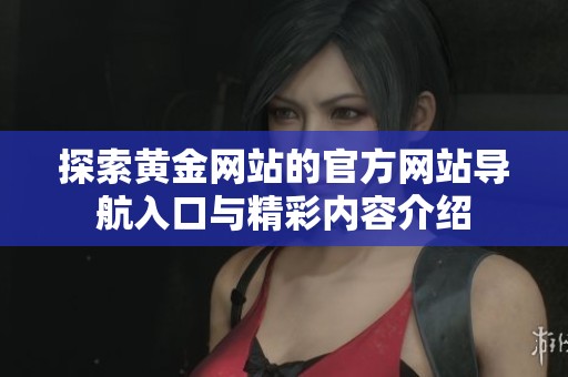探索黄金网站的官方网站导航入口与精彩内容介绍