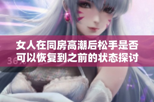 女人在同房高潮后松手是否可以恢复到之前的状态探讨