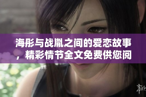 海彤与战胤之间的爱恋故事，精彩情节全文免费供您阅读