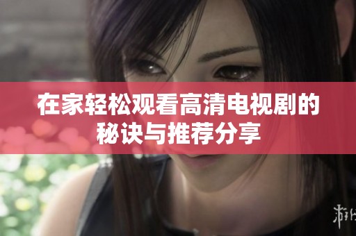 在家轻松观看高清电视剧的秘诀与推荐分享