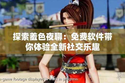 探索羞色夜聊：免费软件带你体验全新社交乐趣