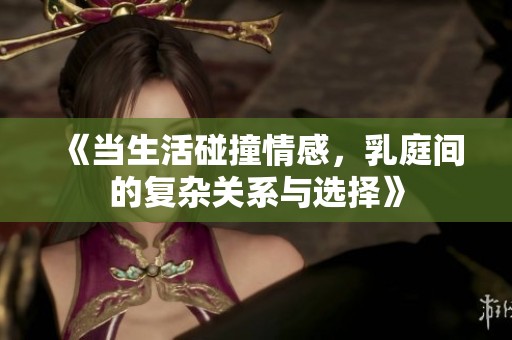 《当生活碰撞情感，乳庭间的复杂关系与选择》