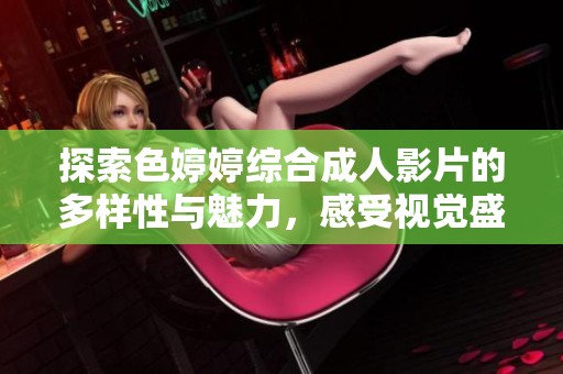 探索色婷婷综合成人影片的多样性与魅力，感受视觉盛宴