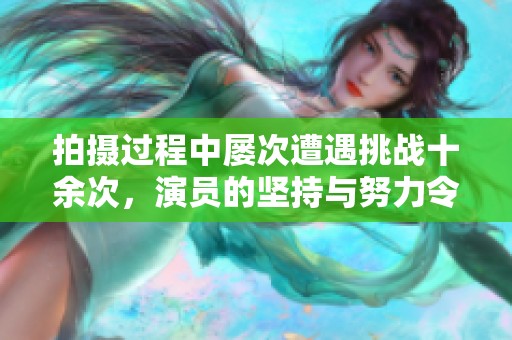 拍摄过程中屡次遭遇挑战十余次，演员的坚持与努力令人敬佩