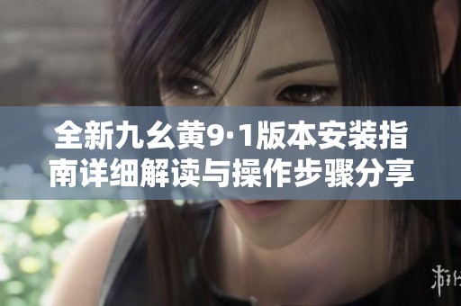 全新九幺黄9·1版本安装指南详细解读与操作步骤分享