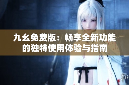 九幺免费版：畅享全新功能的独特使用体验与指南