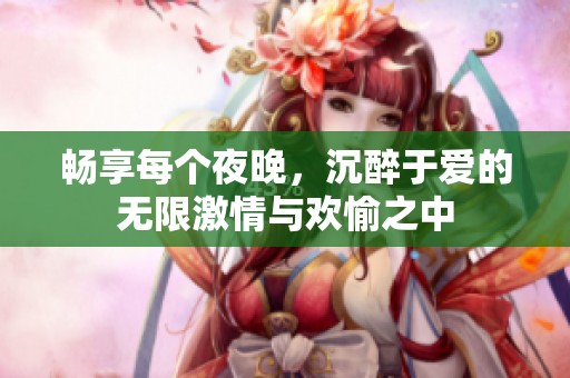 畅享每个夜晚，沉醉于爱的无限激情与欢愉之中