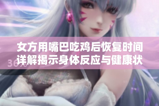 女方用嘴巴吃鸡后恢复时间详解揭示身体反应与健康状况