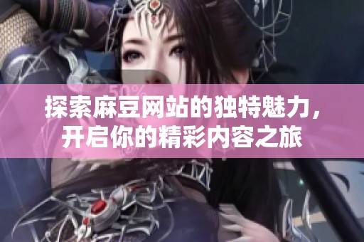 探索麻豆网站的独特魅力，开启你的精彩内容之旅