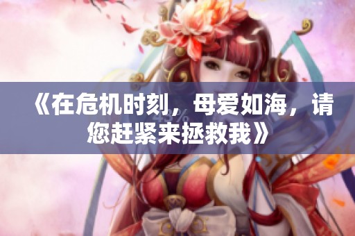 《在危机时刻，母爱如海，请您赶紧来拯救我》
