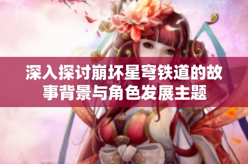 深入探讨崩坏星穹铁道的故事背景与角色发展主题
