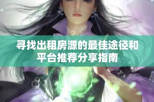 寻找出租房源的最佳途径和平台推荐分享指南
