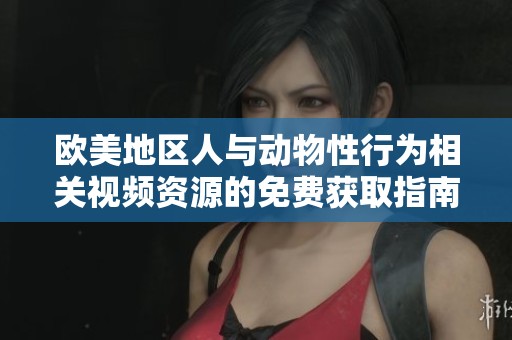 欧美地区人与动物性行为相关视频资源的免费获取指南