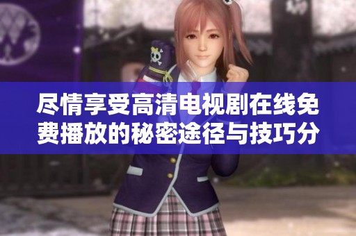 尽情享受高清电视剧在线免费播放的秘密途径与技巧分享