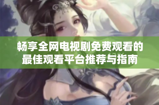 畅享全网电视剧免费观看的最佳观看平台推荐与指南