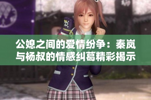 公媳之间的爱情纷争：秦岚与杨叔的情感纠葛精彩揭示