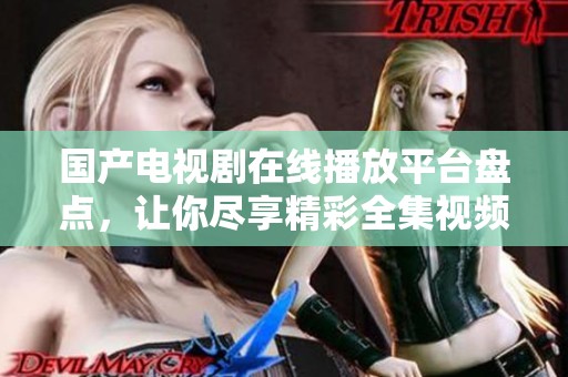 国产电视剧在线播放平台盘点，让你尽享精彩全集视频！